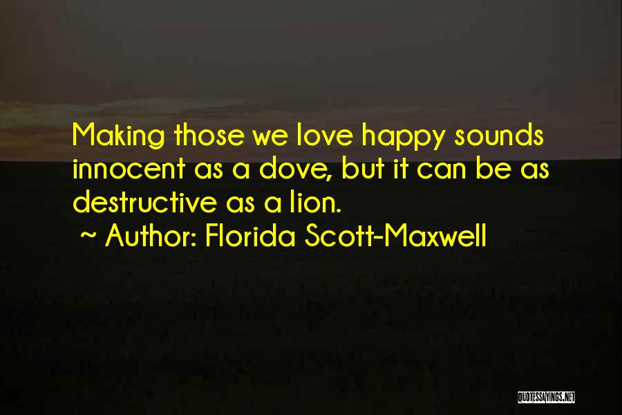 Florida Scott-Maxwell Quotes: Making Those We Love Happy Sounds Innocent As A Dove, But It Can Be As Destructive As A Lion.