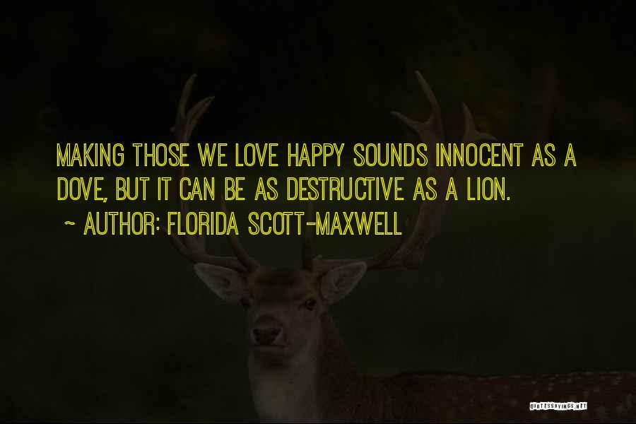Florida Scott-Maxwell Quotes: Making Those We Love Happy Sounds Innocent As A Dove, But It Can Be As Destructive As A Lion.