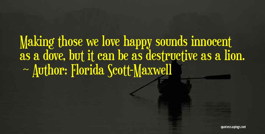 Florida Scott-Maxwell Quotes: Making Those We Love Happy Sounds Innocent As A Dove, But It Can Be As Destructive As A Lion.