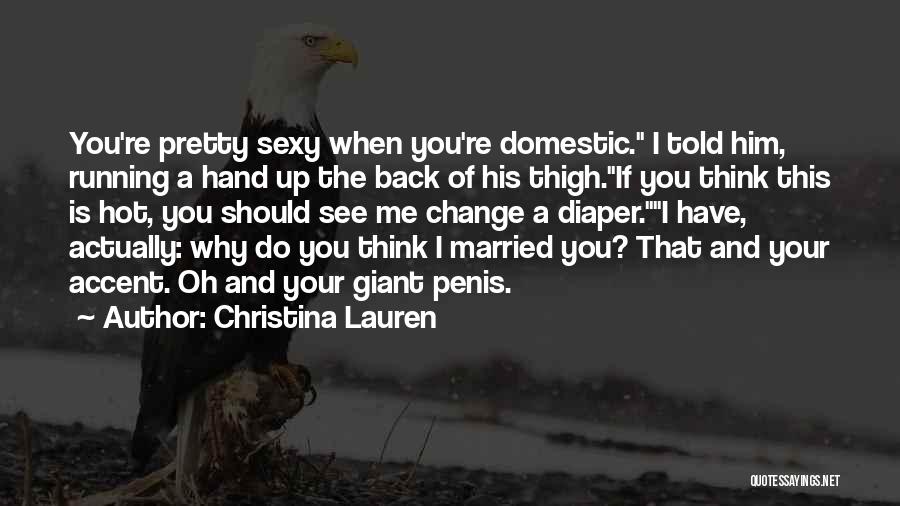 Christina Lauren Quotes: You're Pretty Sexy When You're Domestic. I Told Him, Running A Hand Up The Back Of His Thigh.if You Think