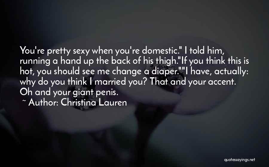 Christina Lauren Quotes: You're Pretty Sexy When You're Domestic. I Told Him, Running A Hand Up The Back Of His Thigh.if You Think