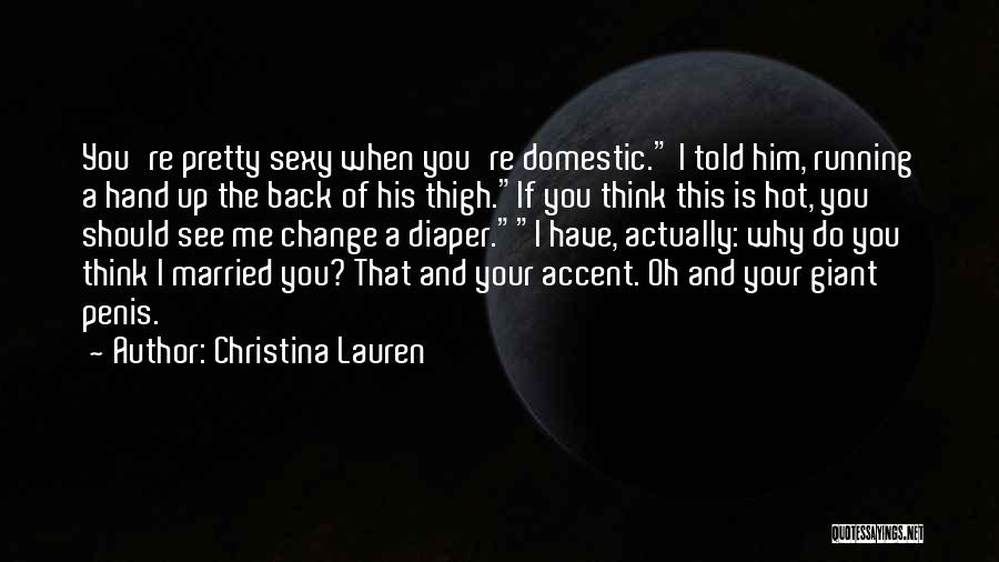 Christina Lauren Quotes: You're Pretty Sexy When You're Domestic. I Told Him, Running A Hand Up The Back Of His Thigh.if You Think