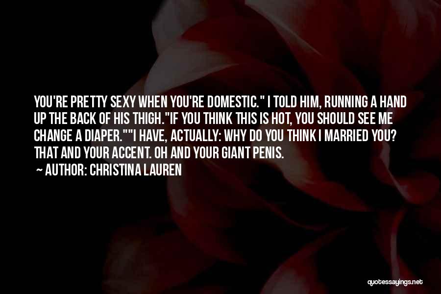 Christina Lauren Quotes: You're Pretty Sexy When You're Domestic. I Told Him, Running A Hand Up The Back Of His Thigh.if You Think