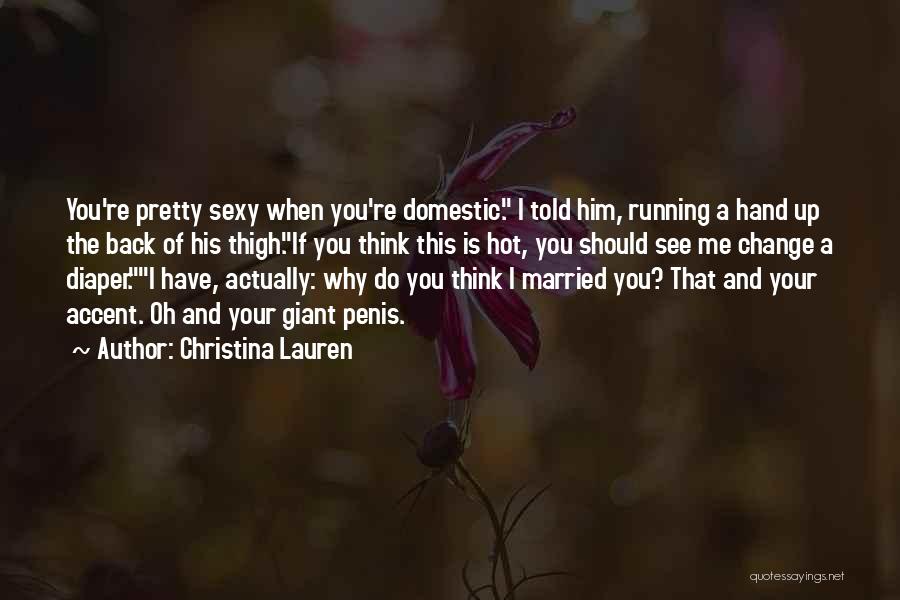 Christina Lauren Quotes: You're Pretty Sexy When You're Domestic. I Told Him, Running A Hand Up The Back Of His Thigh.if You Think