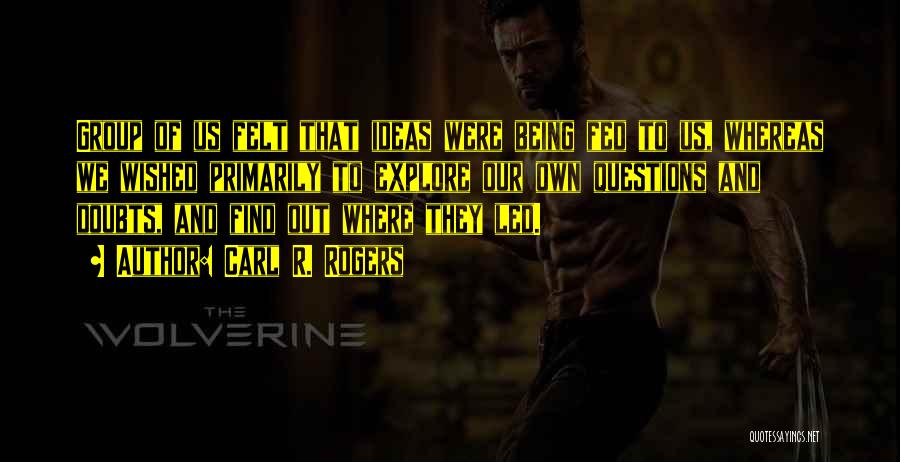 Carl R. Rogers Quotes: Group Of Us Felt That Ideas Were Being Fed To Us, Whereas We Wished Primarily To Explore Our Own Questions
