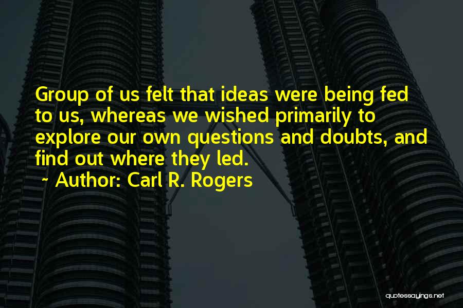 Carl R. Rogers Quotes: Group Of Us Felt That Ideas Were Being Fed To Us, Whereas We Wished Primarily To Explore Our Own Questions