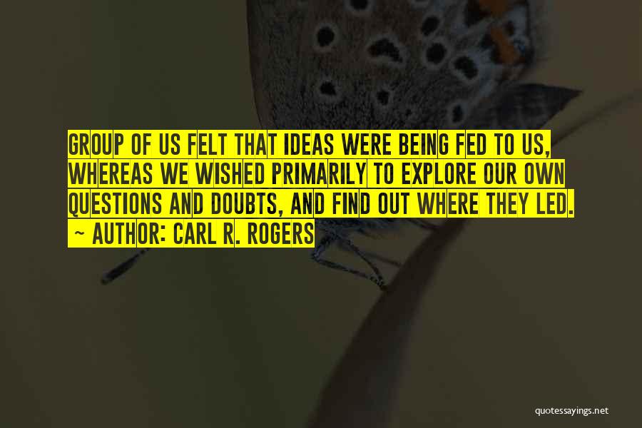 Carl R. Rogers Quotes: Group Of Us Felt That Ideas Were Being Fed To Us, Whereas We Wished Primarily To Explore Our Own Questions