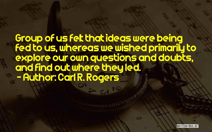 Carl R. Rogers Quotes: Group Of Us Felt That Ideas Were Being Fed To Us, Whereas We Wished Primarily To Explore Our Own Questions