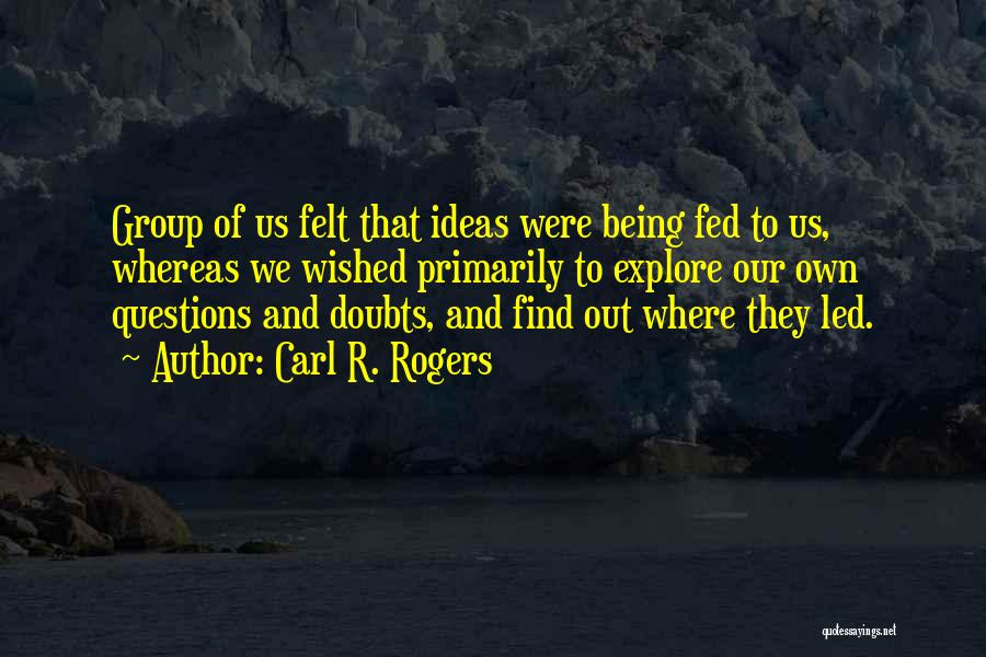 Carl R. Rogers Quotes: Group Of Us Felt That Ideas Were Being Fed To Us, Whereas We Wished Primarily To Explore Our Own Questions