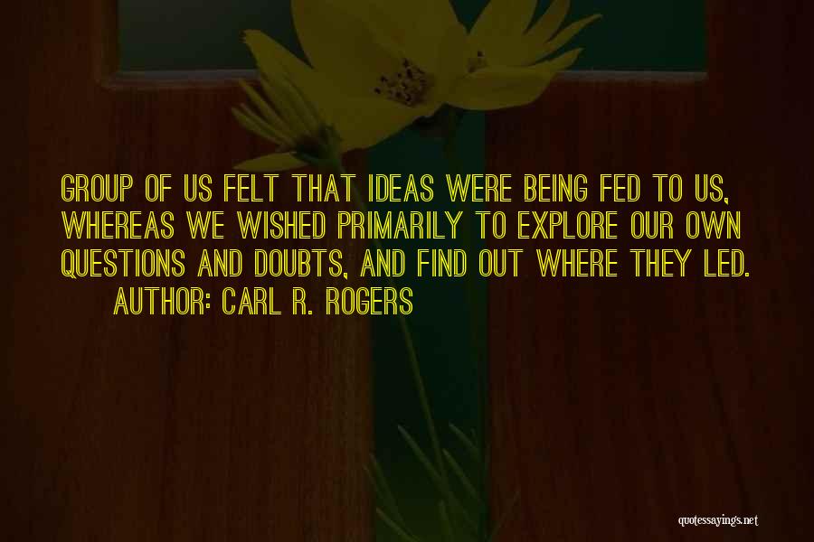 Carl R. Rogers Quotes: Group Of Us Felt That Ideas Were Being Fed To Us, Whereas We Wished Primarily To Explore Our Own Questions