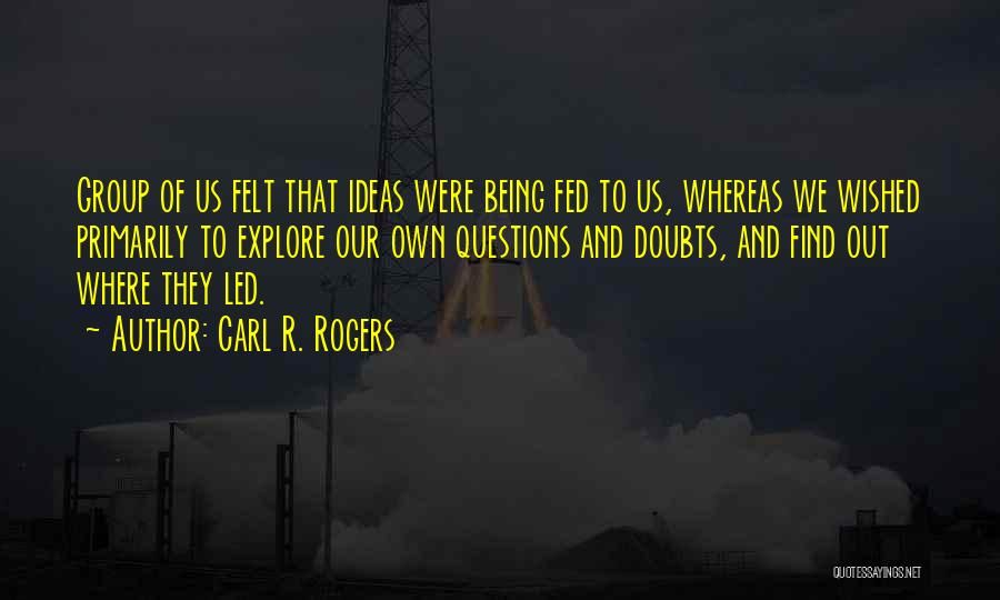 Carl R. Rogers Quotes: Group Of Us Felt That Ideas Were Being Fed To Us, Whereas We Wished Primarily To Explore Our Own Questions