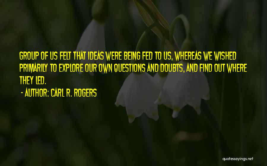 Carl R. Rogers Quotes: Group Of Us Felt That Ideas Were Being Fed To Us, Whereas We Wished Primarily To Explore Our Own Questions