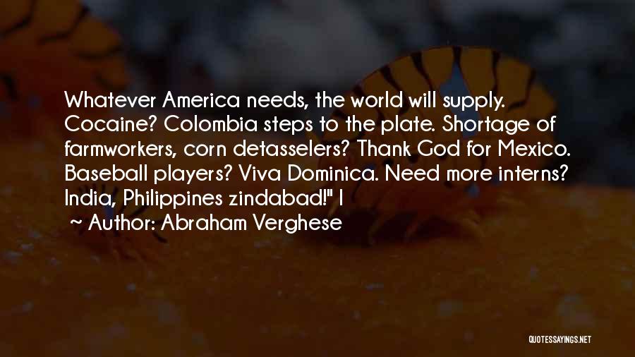 Abraham Verghese Quotes: Whatever America Needs, The World Will Supply. Cocaine? Colombia Steps To The Plate. Shortage Of Farmworkers, Corn Detasselers? Thank God