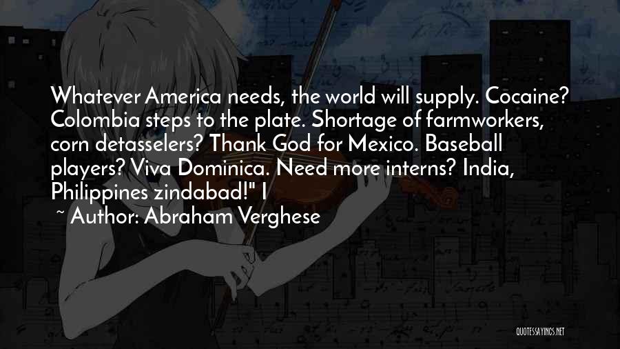 Abraham Verghese Quotes: Whatever America Needs, The World Will Supply. Cocaine? Colombia Steps To The Plate. Shortage Of Farmworkers, Corn Detasselers? Thank God