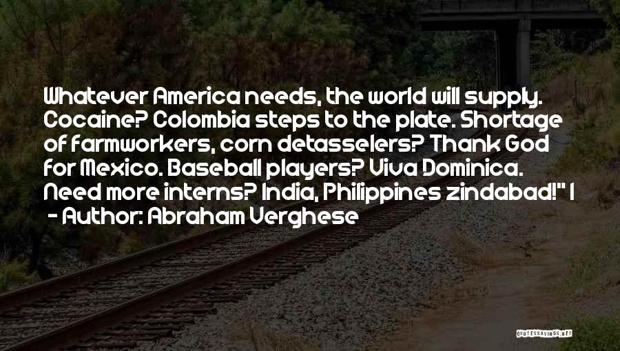Abraham Verghese Quotes: Whatever America Needs, The World Will Supply. Cocaine? Colombia Steps To The Plate. Shortage Of Farmworkers, Corn Detasselers? Thank God