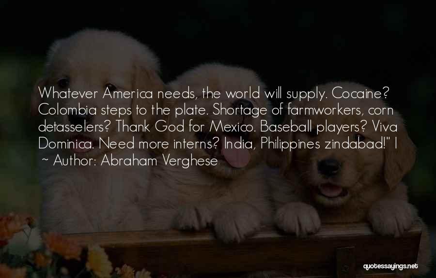Abraham Verghese Quotes: Whatever America Needs, The World Will Supply. Cocaine? Colombia Steps To The Plate. Shortage Of Farmworkers, Corn Detasselers? Thank God