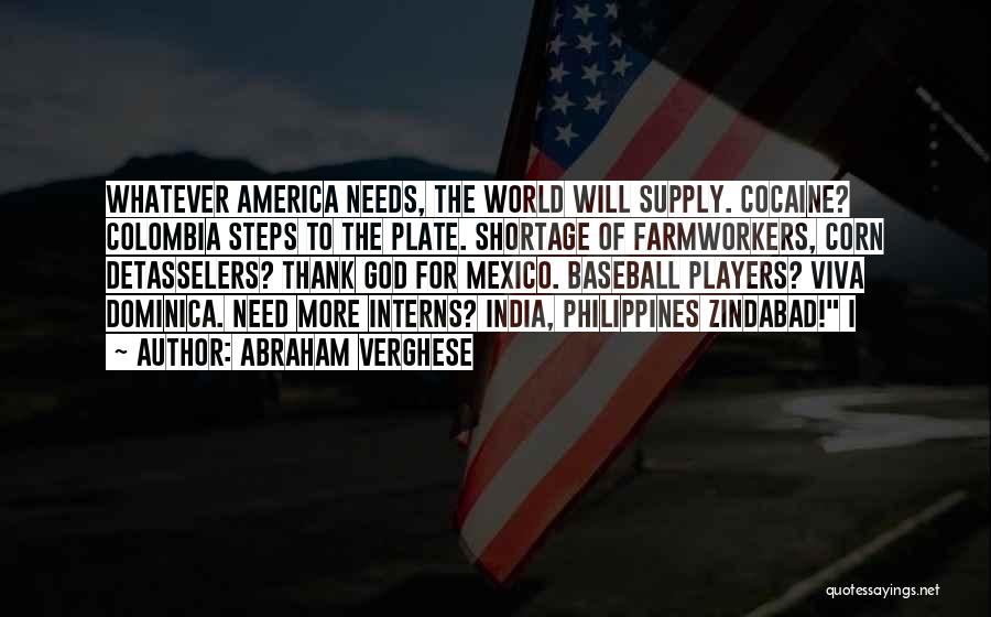 Abraham Verghese Quotes: Whatever America Needs, The World Will Supply. Cocaine? Colombia Steps To The Plate. Shortage Of Farmworkers, Corn Detasselers? Thank God