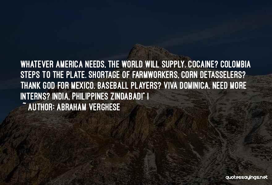 Abraham Verghese Quotes: Whatever America Needs, The World Will Supply. Cocaine? Colombia Steps To The Plate. Shortage Of Farmworkers, Corn Detasselers? Thank God