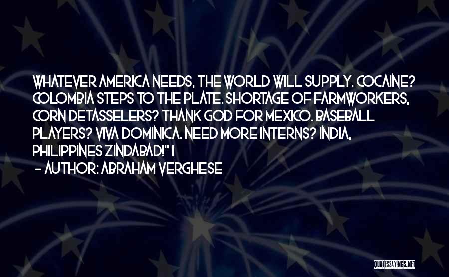 Abraham Verghese Quotes: Whatever America Needs, The World Will Supply. Cocaine? Colombia Steps To The Plate. Shortage Of Farmworkers, Corn Detasselers? Thank God