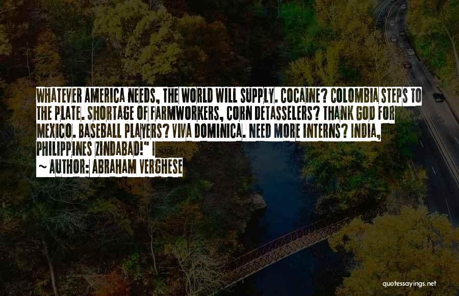 Abraham Verghese Quotes: Whatever America Needs, The World Will Supply. Cocaine? Colombia Steps To The Plate. Shortage Of Farmworkers, Corn Detasselers? Thank God