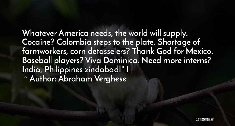 Abraham Verghese Quotes: Whatever America Needs, The World Will Supply. Cocaine? Colombia Steps To The Plate. Shortage Of Farmworkers, Corn Detasselers? Thank God