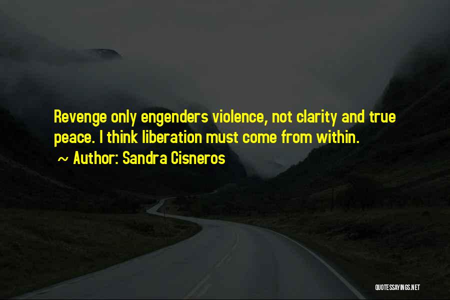 Sandra Cisneros Quotes: Revenge Only Engenders Violence, Not Clarity And True Peace. I Think Liberation Must Come From Within.