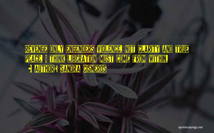 Sandra Cisneros Quotes: Revenge Only Engenders Violence, Not Clarity And True Peace. I Think Liberation Must Come From Within.