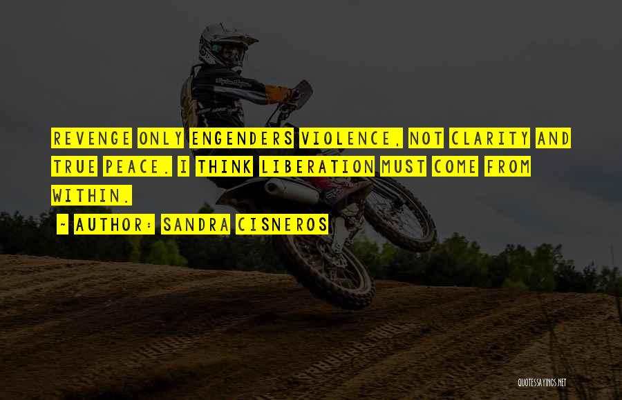 Sandra Cisneros Quotes: Revenge Only Engenders Violence, Not Clarity And True Peace. I Think Liberation Must Come From Within.