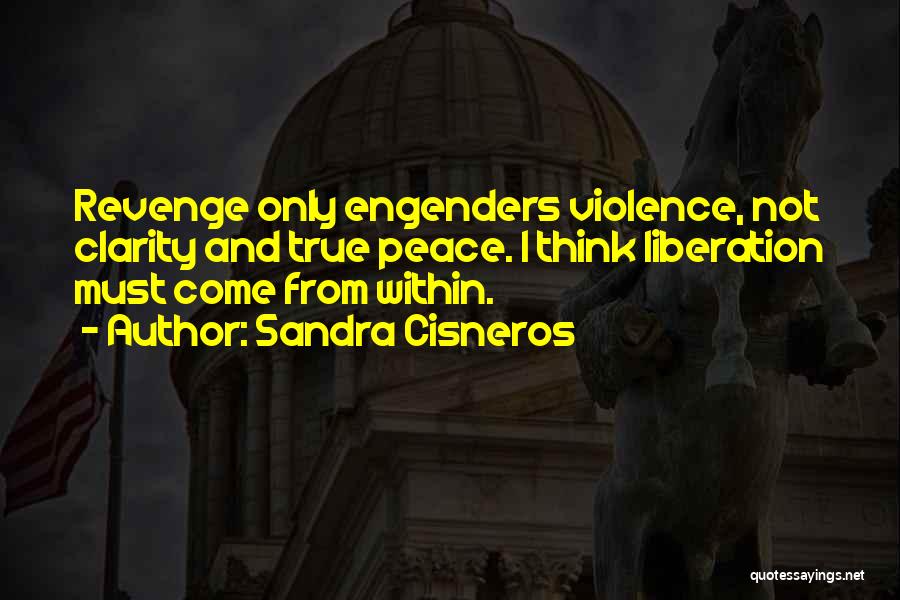 Sandra Cisneros Quotes: Revenge Only Engenders Violence, Not Clarity And True Peace. I Think Liberation Must Come From Within.