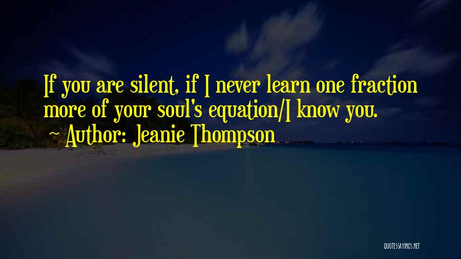 Jeanie Thompson Quotes: If You Are Silent, If I Never Learn One Fraction More Of Your Soul's Equation/i Know You.