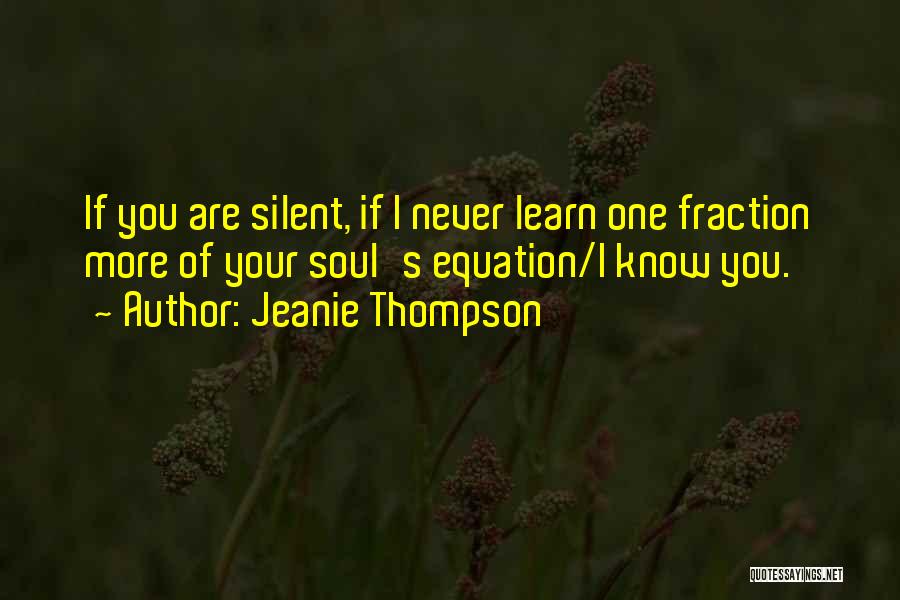 Jeanie Thompson Quotes: If You Are Silent, If I Never Learn One Fraction More Of Your Soul's Equation/i Know You.