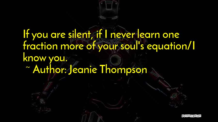 Jeanie Thompson Quotes: If You Are Silent, If I Never Learn One Fraction More Of Your Soul's Equation/i Know You.