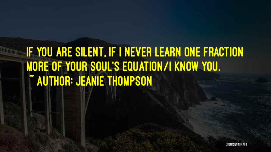 Jeanie Thompson Quotes: If You Are Silent, If I Never Learn One Fraction More Of Your Soul's Equation/i Know You.