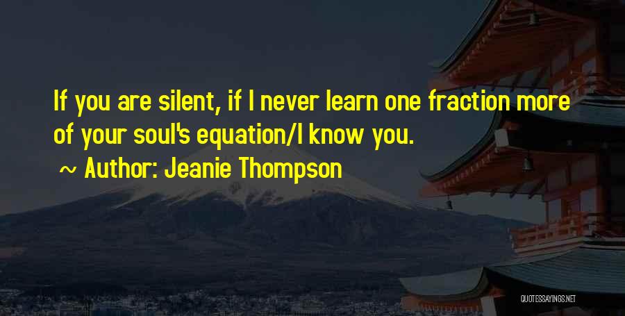 Jeanie Thompson Quotes: If You Are Silent, If I Never Learn One Fraction More Of Your Soul's Equation/i Know You.