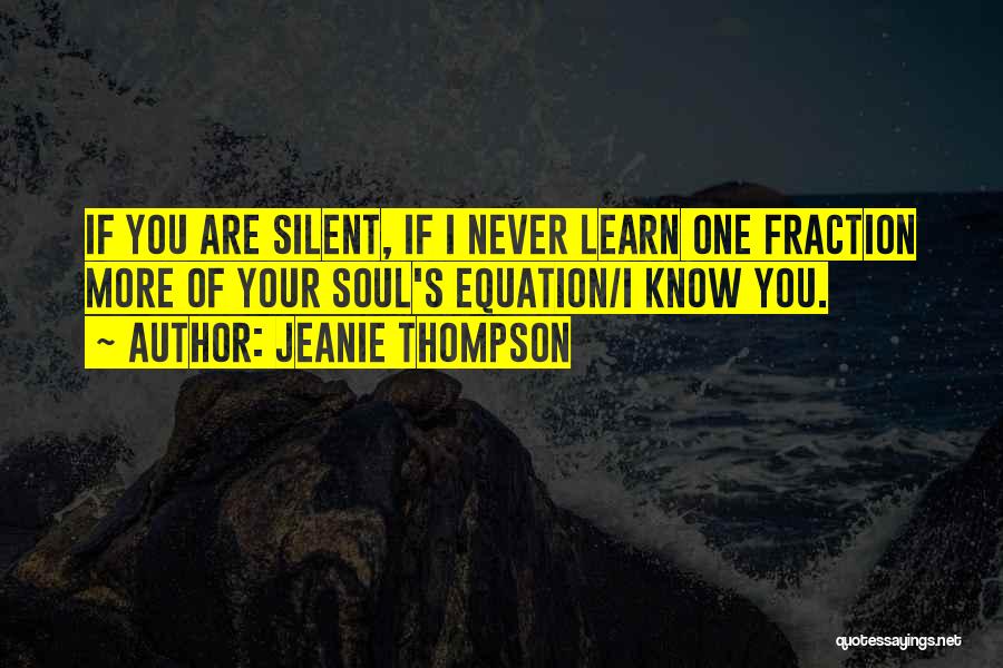 Jeanie Thompson Quotes: If You Are Silent, If I Never Learn One Fraction More Of Your Soul's Equation/i Know You.