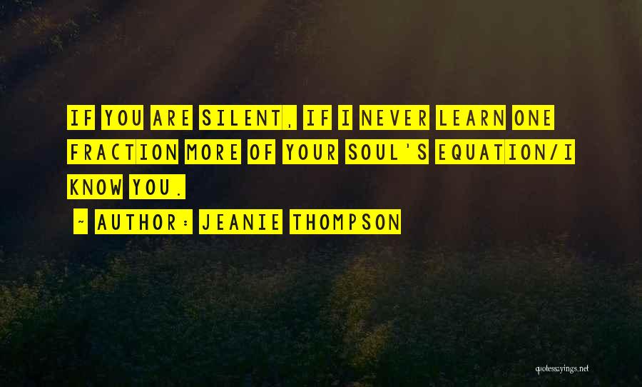 Jeanie Thompson Quotes: If You Are Silent, If I Never Learn One Fraction More Of Your Soul's Equation/i Know You.