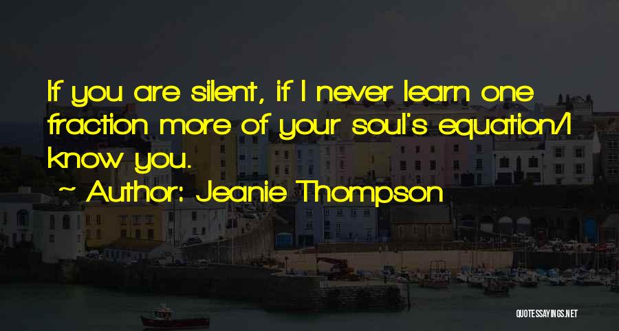 Jeanie Thompson Quotes: If You Are Silent, If I Never Learn One Fraction More Of Your Soul's Equation/i Know You.