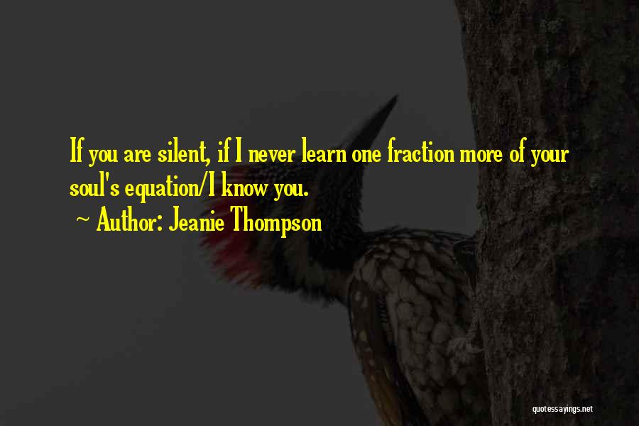 Jeanie Thompson Quotes: If You Are Silent, If I Never Learn One Fraction More Of Your Soul's Equation/i Know You.