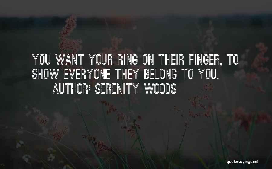 Serenity Woods Quotes: You Want Your Ring On Their Finger, To Show Everyone They Belong To You.