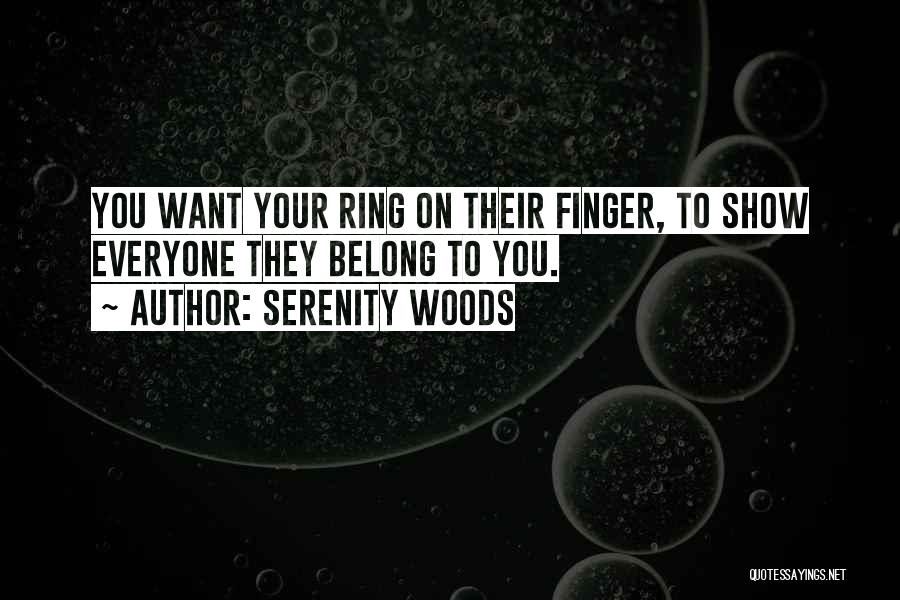 Serenity Woods Quotes: You Want Your Ring On Their Finger, To Show Everyone They Belong To You.