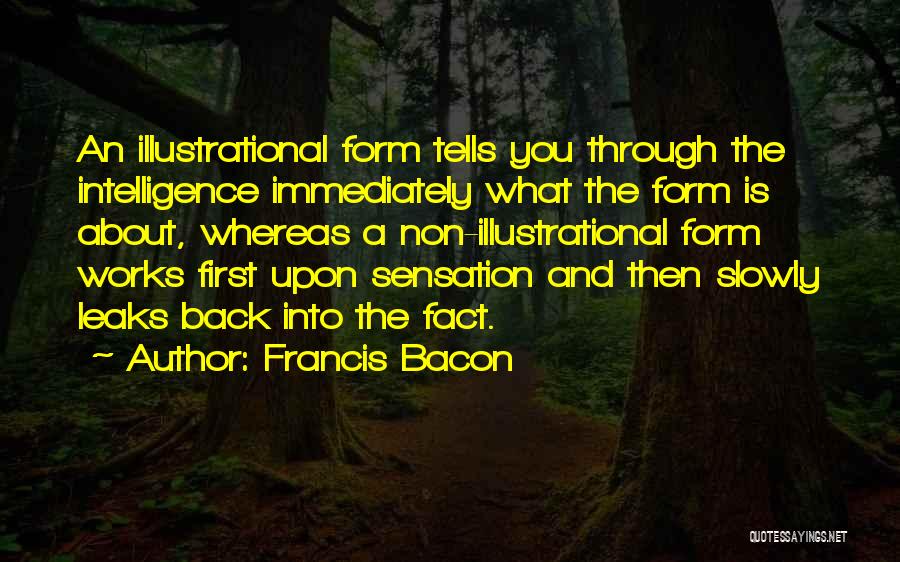 Francis Bacon Quotes: An Illustrational Form Tells You Through The Intelligence Immediately What The Form Is About, Whereas A Non-illustrational Form Works First