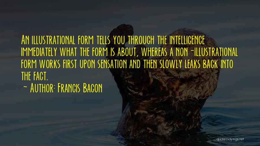 Francis Bacon Quotes: An Illustrational Form Tells You Through The Intelligence Immediately What The Form Is About, Whereas A Non-illustrational Form Works First