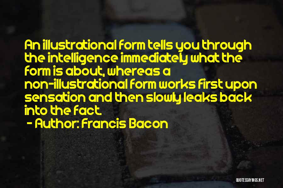 Francis Bacon Quotes: An Illustrational Form Tells You Through The Intelligence Immediately What The Form Is About, Whereas A Non-illustrational Form Works First