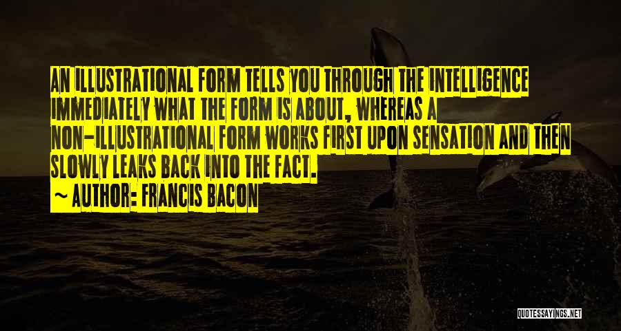 Francis Bacon Quotes: An Illustrational Form Tells You Through The Intelligence Immediately What The Form Is About, Whereas A Non-illustrational Form Works First