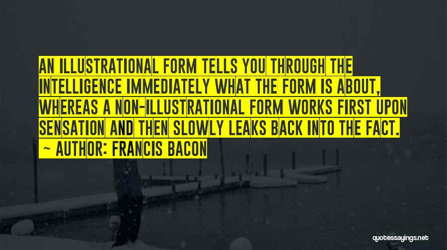 Francis Bacon Quotes: An Illustrational Form Tells You Through The Intelligence Immediately What The Form Is About, Whereas A Non-illustrational Form Works First