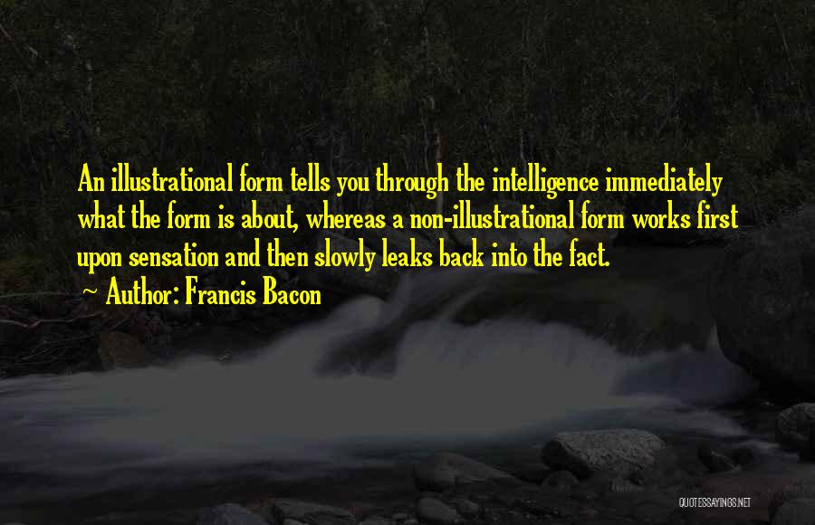 Francis Bacon Quotes: An Illustrational Form Tells You Through The Intelligence Immediately What The Form Is About, Whereas A Non-illustrational Form Works First