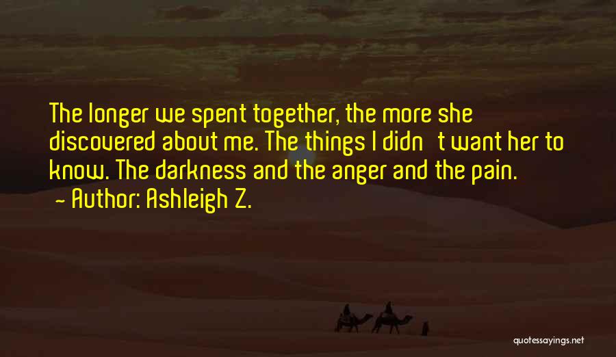 Ashleigh Z. Quotes: The Longer We Spent Together, The More She Discovered About Me. The Things I Didn't Want Her To Know. The