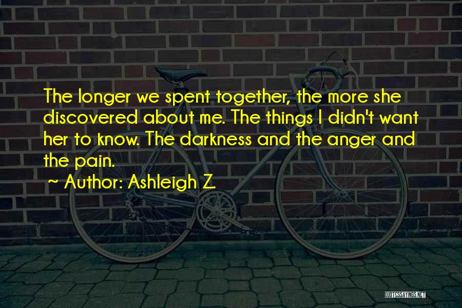 Ashleigh Z. Quotes: The Longer We Spent Together, The More She Discovered About Me. The Things I Didn't Want Her To Know. The