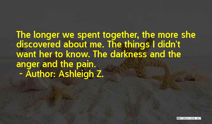 Ashleigh Z. Quotes: The Longer We Spent Together, The More She Discovered About Me. The Things I Didn't Want Her To Know. The