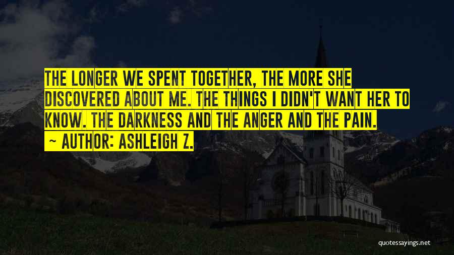 Ashleigh Z. Quotes: The Longer We Spent Together, The More She Discovered About Me. The Things I Didn't Want Her To Know. The